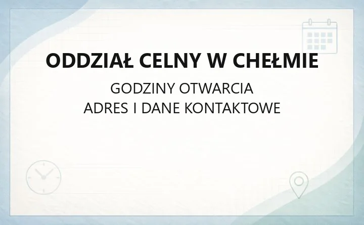 Oddział Celny w Chełmie - kontakt, godziny i zakres spraw